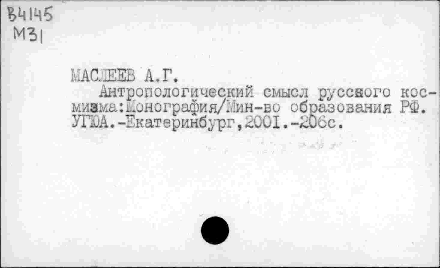 ﻿ВМ145 МЪ|
МАСАЕЕВ А. г.
Антропологический смысл руссного космизма: монография/Мин-во образования РФ. УЛОА.-Екатеринбург,2001.-206с.